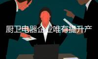 厨卫电器企业唯有提升产品原创度 才能走进消费者的心