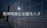 厨房电器企业留住人才 才能长远发展
