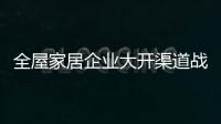全屋家居企业大开渠道战 寻找“救命之法”