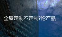 全屋定制不定制?论产品竞争力的重要性