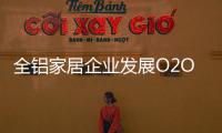 全铝家居企业发展O2O需注重品质，关注体验