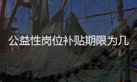 公益性岗位补贴期限为几年？人社部回应