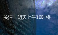 关注！明天上午10时将举行重磅发布会