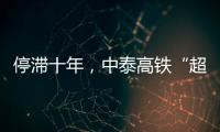 停滞十年，中泰高铁“超速启动”