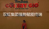 双虹集团强势赋能终端 携手共赢抢占市场先机
