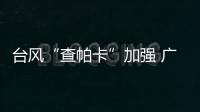 台风“查帕卡”加强 广东提升防风应急响应至 III 级