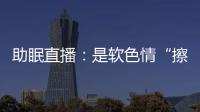 助眠直播
：是软色情“擦边球”
，还是“电子安眠药”？
