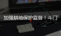 加强耕地保护监督
！斗门制定出台实施方案→