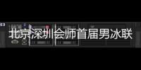 北京深圳会师首届男冰联赛决赛