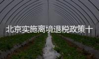 北京实施离境退税政策十周年，退税商店发展至1400多家，居全国首位 离境退税商品月均销售1亿元
