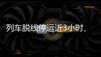 列车脱线停运近3小时
、乘客砸窗，官方通报
！