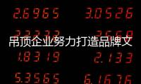 吊顶企业努力打造品牌文化 打动客户