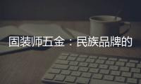 固装师五金
	：民族品牌的坚守与远征