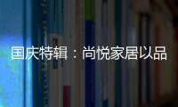 国庆特辑：尚悦家居以品牌之名
，赴中国梦之约