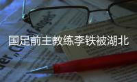 国足前主教练李铁被湖北检察机关提起公诉