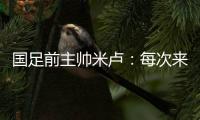 国足前主帅米卢
：每次来中国，我对中国人就了解得更多了