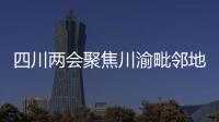 四川两会聚焦川渝毗邻地区 破解中小城市发展滞后难题