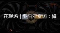 在现场｜亚马尔专访	：梅西是历史最佳之一 我目标就是夺得世界杯
