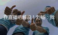 在直播吧解说	！刘畅：我也是好起来了，竟然能和董路老师解说国足