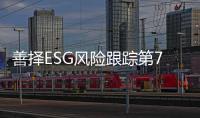 善择ESG风险跟踪第79期｜73家公司暴露ESG风险�，小米SU7遭遇严重交通事故致3人死亡