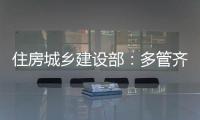 住房城乡建设部�	：多管齐下，更大力度推动房地产市场止跌回稳