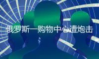 俄罗斯一购物中心遭炮击，已致4死9伤