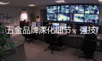 五金品牌深化细节
，强技术发展