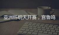 亚洲杯明天开赛	，宫鲁鸣要拿张子宇当奇兵？