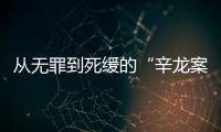 从无罪到死缓的“辛龙案”�，检察官详述抗诉经过