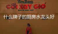 什么牌子的厨房水龙头好?厨房水龙头品牌推荐