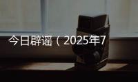 今日辟谣（2025年7月8日）