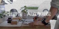 今日辟谣：AI监考发现高考生作弊记0分�	？