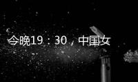 今晚19
：30，中国女篮VS澳大利亚女篮	，中国队盼复仇避免连败