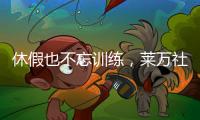 休假也不忘训练，莱万社媒晒训练视频：日常从不落下