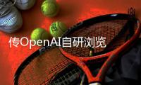 传OpenAI自研浏览器，谷歌最赚钱的生意受威胁	？