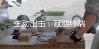主动出击
，赋能终端