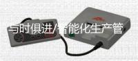 与时俱进/智能化生产管理 提质增效