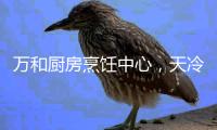 万和厨房烹饪中心	，天冷也让您吃上热饭菜
