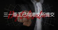 三一重工已向港交所提交上市申请书！冲击A+H！