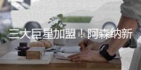 三大巨星加盟！阿森纳新赛季阵容曝光，斥资2亿欧，英超将变天