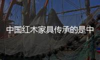 中国红木家具传承的是中国精神