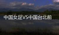 中国女足VS中国台北前瞻
：历史交战绝对优势
，力争26战全胜