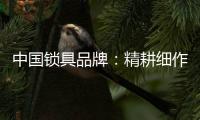 中国锁具品牌
：精耕细作，务实创新