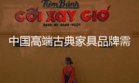 中国高端古典家具品牌需调整心态、整合资源