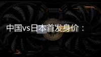 中国vs日本首发身价：715万vs942.5万�，王钰栋150万欧并列第一