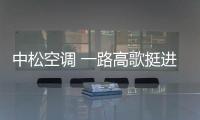 中松空调 一路高歌挺进“中国十大空调品牌”