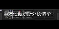 中方谈俄罗斯外长访华：世界越是动荡不宁，中俄合作越要坚定前行