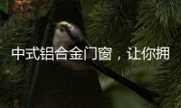 中式铝合金门窗
，让你拥有适合自己的中国风!