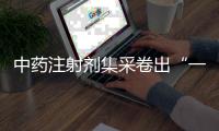 中药注射剂集采卷出“一元”品
	，安全有效争议悬而未决