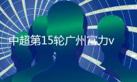 中超第15轮广州富力vs江苏舜天